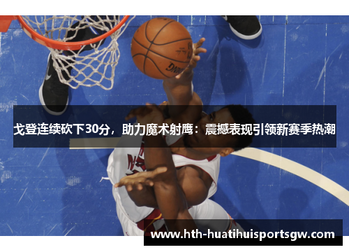 戈登连续砍下30分，助力魔术射鹰：震撼表现引领新赛季热潮