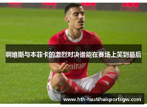 啊维斯与本菲卡的激烈对决谁能在赛场上笑到最后